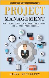 Project management, how to become a better project manager : how to effectively manage any project like a true professional / Barry Westberry | WESTBERRY, Barry. Author