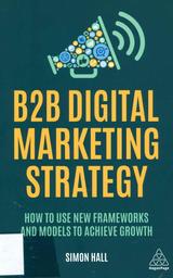 B2B digital marketing strategy : how to use new frameworks and models to achieve growth / Simon Hall | 